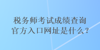 稅務(wù)師考試成績查詢官方入口網(wǎng)址是什么？