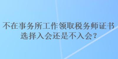 不在事務(wù)所工作領(lǐng)取稅務(wù)師證書選擇入會(huì)還是不入會(huì)？