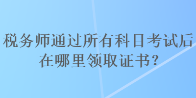 稅務(wù)師通過所有科目考試后在哪里領(lǐng)取證書？