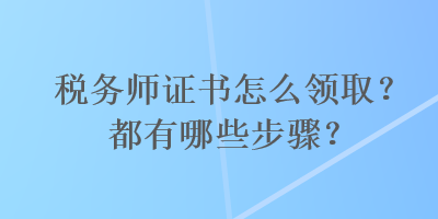 稅務(wù)師證書怎么領(lǐng)?。慷加心男┎襟E？