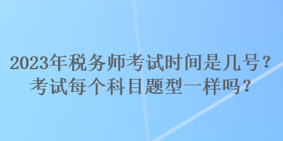 2023年稅務(wù)師考試時間是幾號？考試每個科目題型一樣嗎？