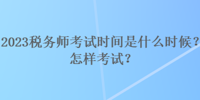 2023稅務(wù)師考試時(shí)間是什么時(shí)候？怎樣考試？