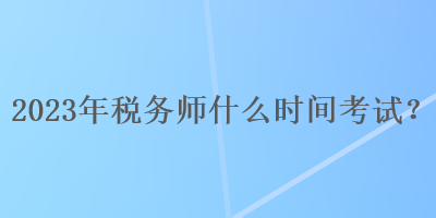 2023年稅務(wù)師什么時(shí)間考試？