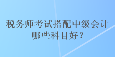 稅務(wù)師考試搭配中級(jí)會(huì)計(jì)哪些科目好？