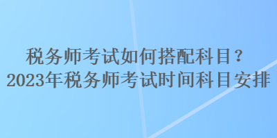 稅務(wù)師考試如何搭配科目？2023年稅務(wù)師考試時(shí)間科目安排