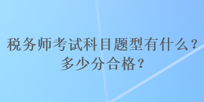 稅務(wù)師考試科目題型有什么？多少分合格？