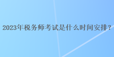 2023年稅務(wù)師考試是什么時(shí)間安排？