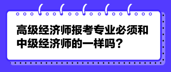 高級經(jīng)濟師報考專業(yè)必須和中級經(jīng)濟師的一樣嗎？