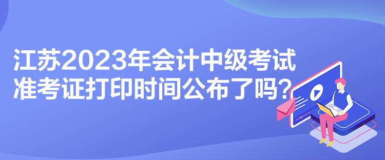 江蘇2023年會計中級考試準(zhǔn)考證打印時間公布了嗎？