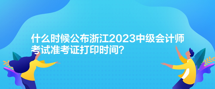 什么時候公布浙江2023中級會計師考試準考證打印時間？