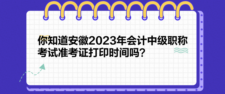 你知道安徽2023年會計中級職稱考試準(zhǔn)考證打印時間嗎？