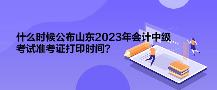 什么時候公布山東2023年會計中級考試準考證打印時間？