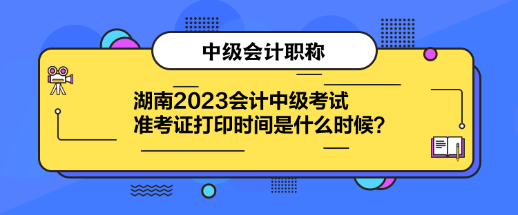 湖南2023會計中級考試準考證打印時間是什么時候？