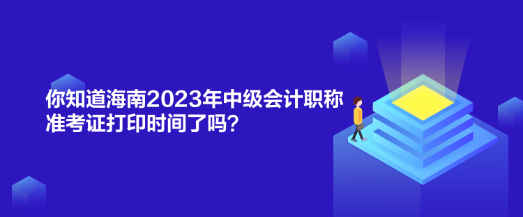 你知道海南2023年中級(jí)會(huì)計(jì)職稱(chēng)準(zhǔn)考證打印時(shí)間了嗎？