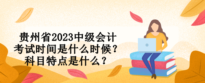 貴州省2023中級(jí)會(huì)計(jì)考試時(shí)間是什么時(shí)候？科目特點(diǎn)是什么？