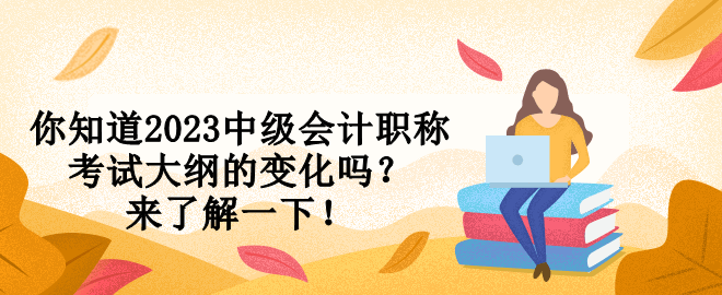 你知道2023中級會計職稱考試大綱的變化嗎？來了解一下！