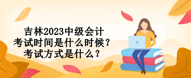 吉林2023中級會計考試時間是什么時候？考試方式是什么？