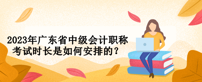 2023年廣東省中級會計職稱考試時長是如何安排的？