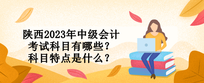 陜西2023年中級會計考試科目有哪些？科目特點是什么？