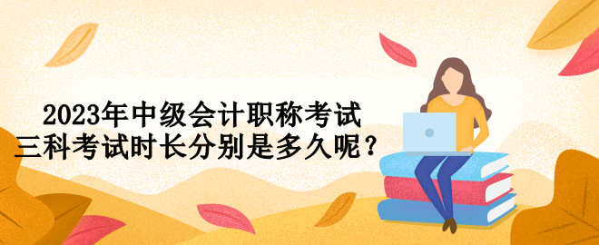 2023年中級會計職稱考試三科考試時長分別是多久呢？