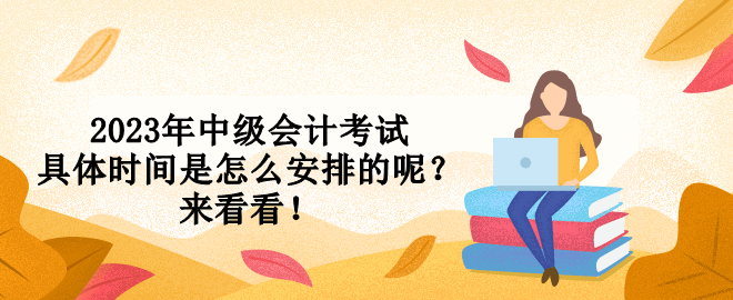 2023年中級(jí)會(huì)計(jì)考試具體時(shí)間是怎么安排的呢？來(lái)看看！