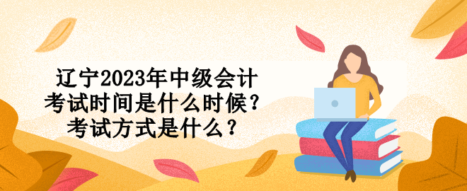 遼寧2023年中級會計考試時間是什么時候？考試方式是什么？