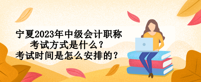 寧夏2023年中級會計職稱考試方式是什么？考試時間是怎么安排的？