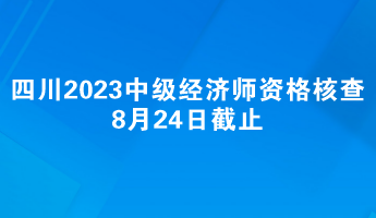 四川2023中級(jí)經(jīng)濟(jì)師報(bào)名資格核查8月24日截止