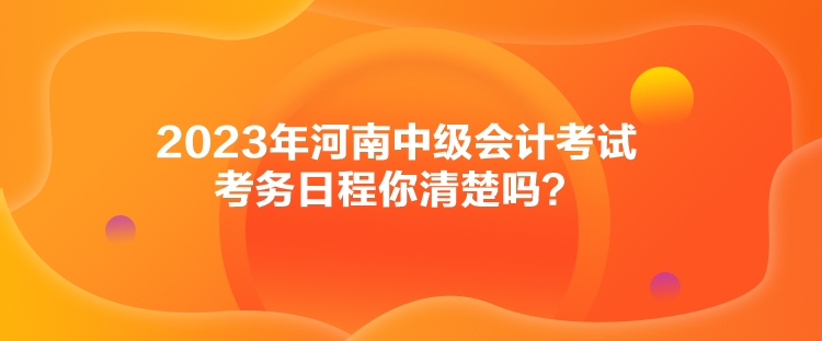 2023年河南中級會計考試考務(wù)日程你清楚嗎？