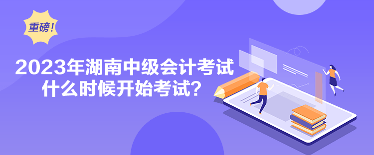 2023年湖南中級會計考試什么時候開始考試？