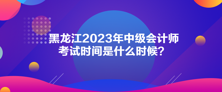 黑龍江2023年中級會計師考試時間是什么時候？