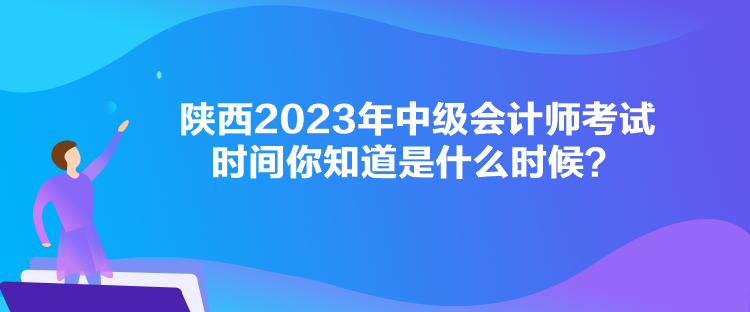 陜西2023年中級會計師考試時間你知道是什么時候？