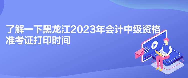 了解一下黑龍江2023年會計中級資格準(zhǔn)考證打印時間