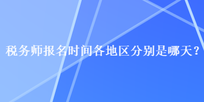 稅務(wù)師報名時間各地區(qū)分別是哪天？