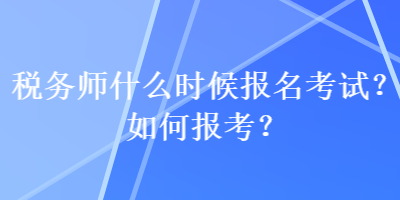 稅務師什么時候報名考試？如何報考？