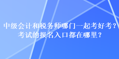 中級會計(jì)和稅務(wù)師哪門一起考好考？考試的報(bào)名入口都在哪里？