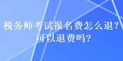 稅務(wù)師考試報名費怎么退？可以退費嗎？