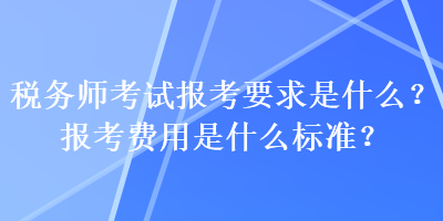 稅務(wù)師考試報考要求是什么？報考費(fèi)用是什么標(biāo)準(zhǔn)？