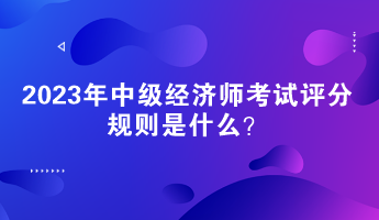 2023年中級經(jīng)濟(jì)師考試評分規(guī)則是什么？