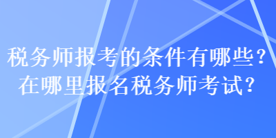 稅務(wù)師報(bào)考的條件有哪些？在哪里報(bào)名稅務(wù)師考試？