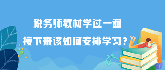 稅務(wù)師教材學(xué)過一遍接下來該如何安排學(xué)習(xí)？