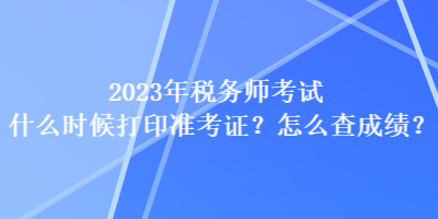 2023年稅務(wù)師考試什么時候打印準(zhǔn)考證？怎么查成績？