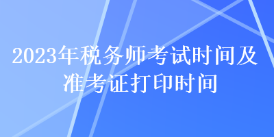 2023年稅務(wù)師考試時間及準考證打印時間