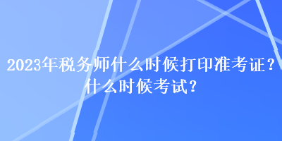 2023年稅務(wù)師什么時(shí)候打印準(zhǔn)考證？什么時(shí)候考試？