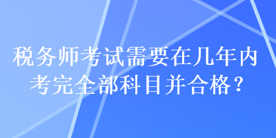 稅務師考試需要在幾年內(nèi)考完全部科目并合格？