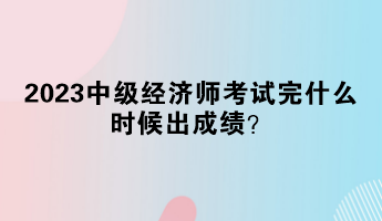 2023中級經(jīng)濟師考試完什么時候出成績？