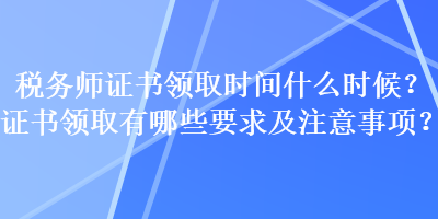 稅務(wù)師證書領(lǐng)取時(shí)間什么時(shí)候？證書領(lǐng)取有哪些要求及注意事項(xiàng)？