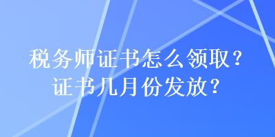 稅務師證書怎么領??？證書幾月份發(fā)放？