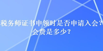 稅務(wù)師證書申領(lǐng)時是否申請入會？會費是多少？