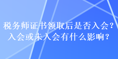 稅務(wù)師證書領(lǐng)取后是否入會？入會或未入會有什么影響？